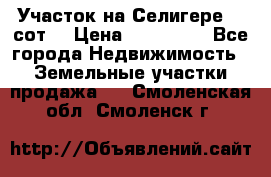 Участок на Селигере 10 сот. › Цена ­ 400 000 - Все города Недвижимость » Земельные участки продажа   . Смоленская обл.,Смоленск г.